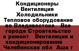 Кондиционеры, Вентиляция, Холодильники, Тепловое оборудование во Владивостоке - Все города Строительство и ремонт » Вентиляция и кондиционирование   . Челябинская обл.,Аша г.